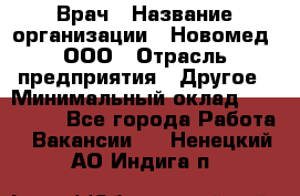 Врач › Название организации ­ Новомед, ООО › Отрасль предприятия ­ Другое › Минимальный оклад ­ 200 000 - Все города Работа » Вакансии   . Ненецкий АО,Индига п.